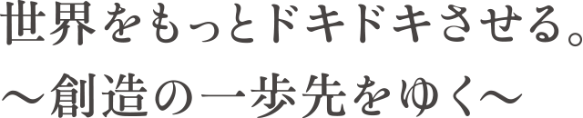 世界をもっとドキドキさせる 〜創造の一歩先をゆく〜